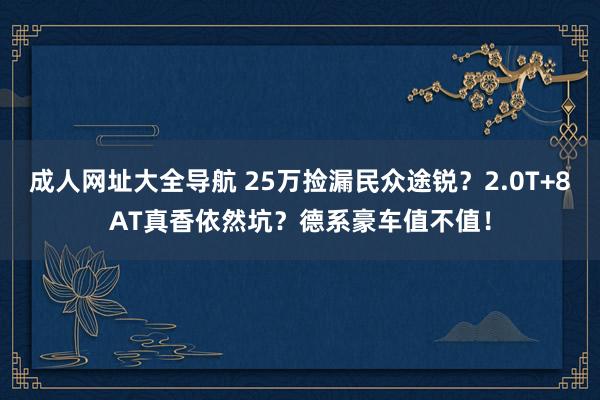 成人网址大全导航 25万捡漏民众途锐？2.0T+8AT真香依然坑？德系豪车值不值！