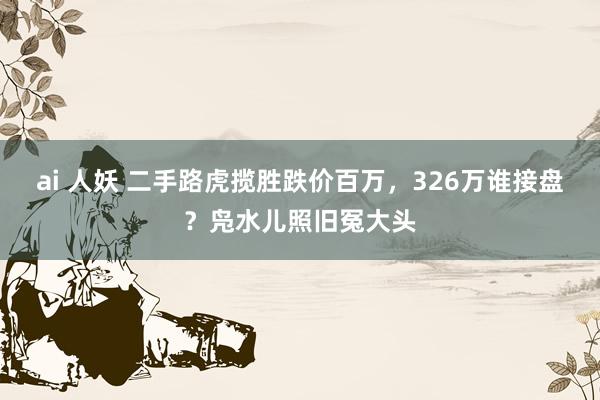 ai 人妖 二手路虎揽胜跌价百万，326万谁接盘？凫水儿照旧冤大头