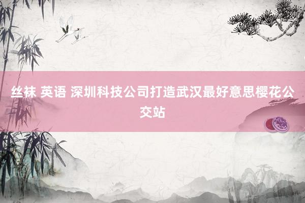 丝袜 英语 深圳科技公司打造武汉最好意思樱花公交站