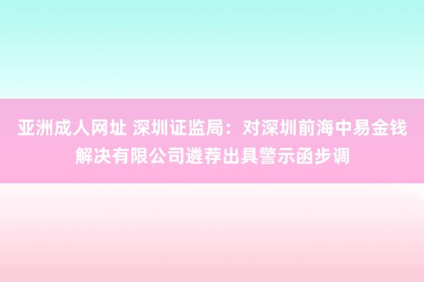 亚洲成人网址 深圳证监局：对深圳前海中易金钱解决有限公司遴荐出具警示函步调