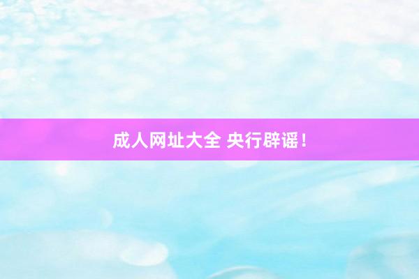 成人网址大全 央行辟谣！