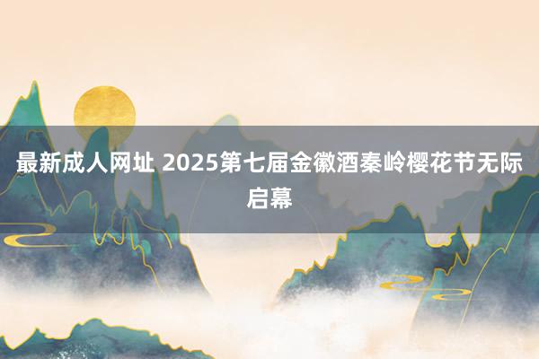 最新成人网址 2025第七届金徽酒秦岭樱花节无际启幕