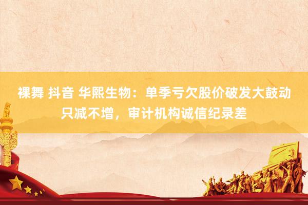 裸舞 抖音 华熙生物：单季亏欠股价破发大鼓动只减不增，审计机构诚信纪录差