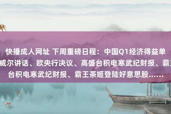 快播成人网址 下周重磅日程：中国Q1经济得益单、高层出访东南亚、鲍威尔讲话、欧央行决议、高盛台积电寒武纪财报、霸王茶姬登陆好意思股......