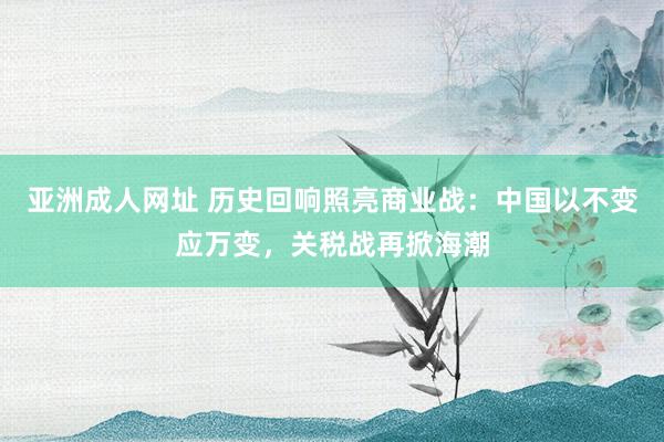 亚洲成人网址 历史回响照亮商业战：中国以不变应万变，关税战再掀海潮