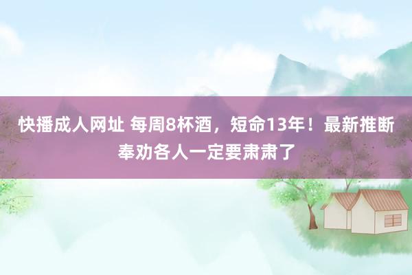 快播成人网址 每周8杯酒，短命13年！最新推断奉劝各人一定要肃肃了
