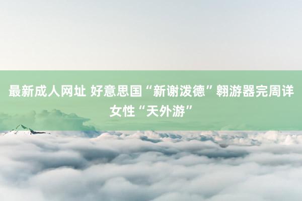 最新成人网址 好意思国“新谢泼德”翱游器完周详女性“天外游”