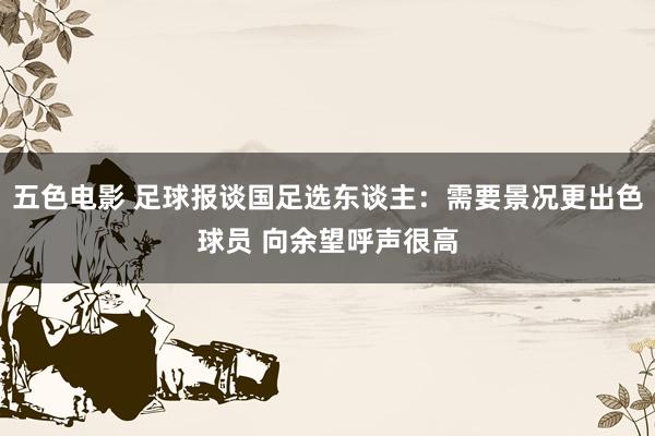 五色电影 足球报谈国足选东谈主：需要景况更出色球员 向余望呼声很高