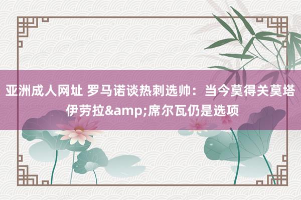 亚洲成人网址 罗马诺谈热刺选帅：当今莫得关莫塔 伊劳拉&席尔瓦仍是选项