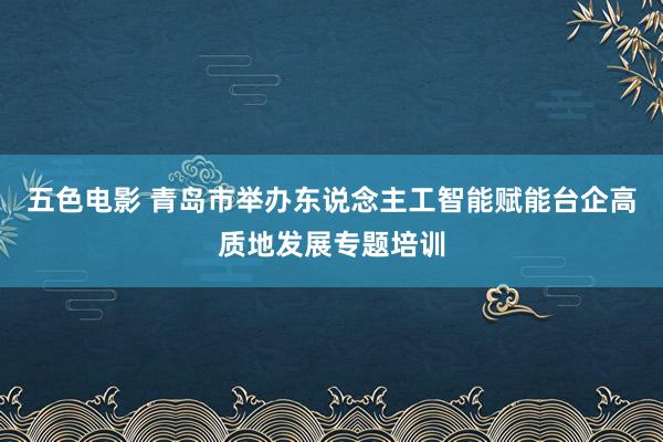 五色电影 青岛市举办东说念主工智能赋能台企高质地发展专题培训