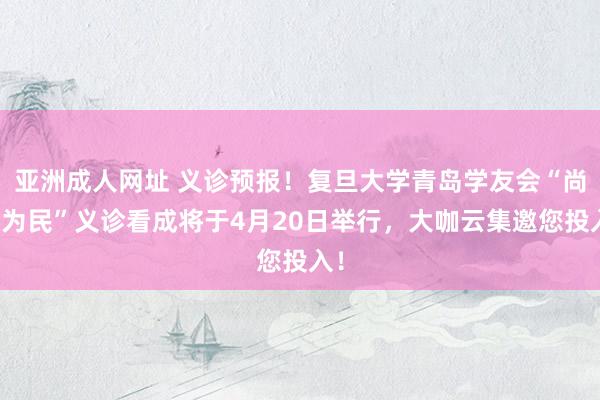 亚洲成人网址 义诊预报！复旦大学青岛学友会“尚医为民”义诊看成将于4月20日举行，大咖云集邀您投入！