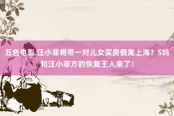五色电影 汪小菲将带一对儿女买房假寓上海？S妈和汪小菲方的恢复王人来了！