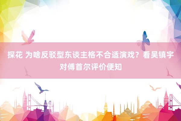 探花 为啥反驳型东谈主格不合适演戏？看吴镇宇对傅首尔评价便知