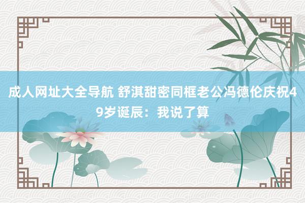 成人网址大全导航 舒淇甜密同框老公冯德伦庆祝49岁诞辰：我说了算