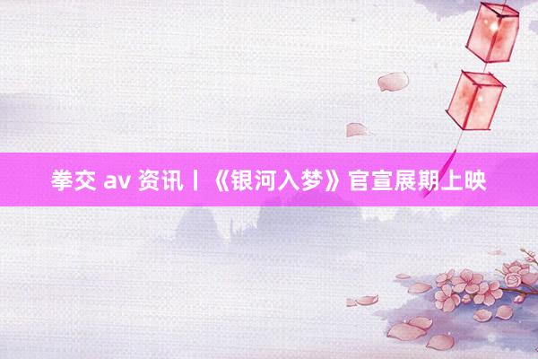 拳交 av 资讯丨《银河入梦》官宣展期上映
