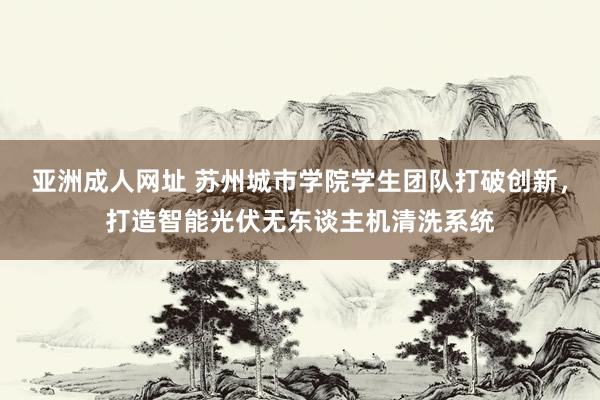 亚洲成人网址 苏州城市学院学生团队打破创新，打造智能光伏无东谈主机清洗系统