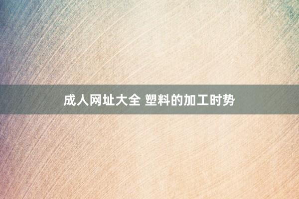 成人网址大全 塑料的加工时势
