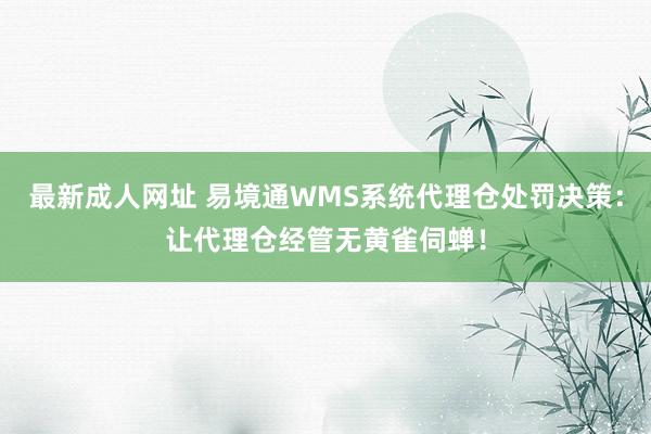 最新成人网址 易境通WMS系统代理仓处罚决策：让代理仓经管无黄雀伺蝉！