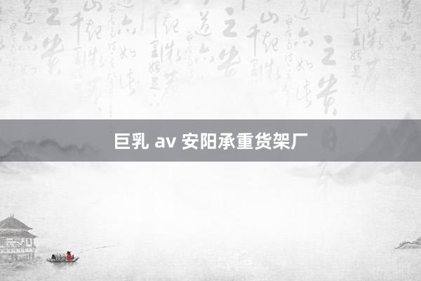 巨乳 av 安阳承重货架厂