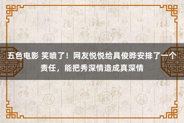 五色电影 笑喷了！网友悦悦给具俊晔安排了一个责任，能把秀深情造成真深情