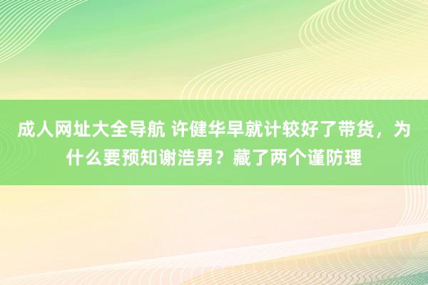 成人网址大全导航 许健华早就计较好了带货，为什么要预知谢浩男？藏了两个谨防理