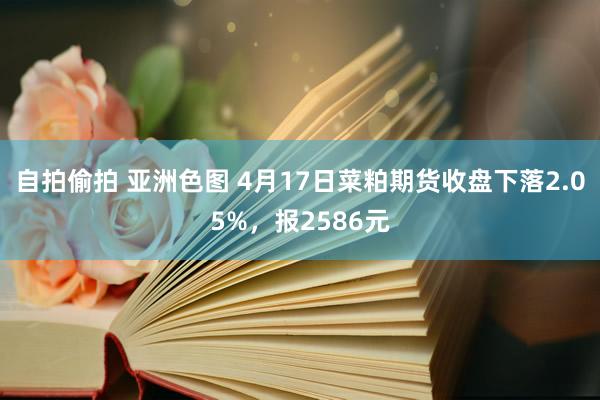 自拍偷拍 亚洲色图 4月17日菜粕期货收盘下落2.05%，报2586元