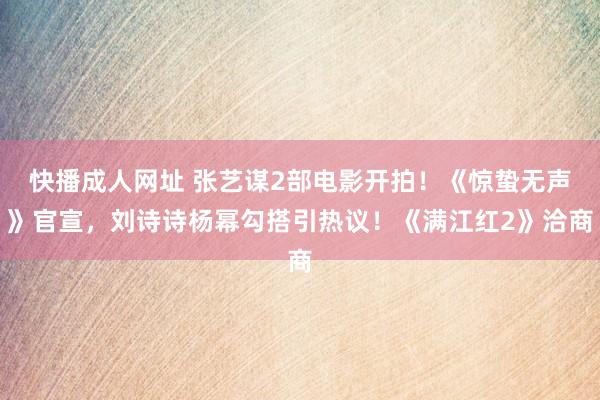 快播成人网址 张艺谋2部电影开拍！《惊蛰无声》官宣，刘诗诗杨幂勾搭引热议！《满江红2》洽商