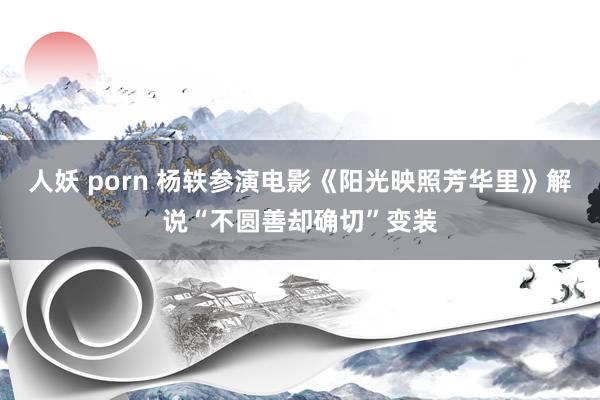 人妖 porn 杨轶参演电影《阳光映照芳华里》解说“不圆善却确切”变装