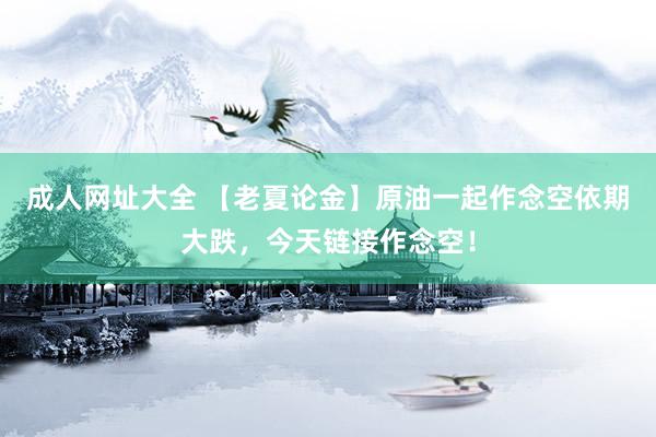 成人网址大全 【老夏论金】原油一起作念空依期大跌，今天链接作念空！