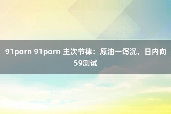 91porn 91porn 主次节律：原油一泻沉，日内向59测试