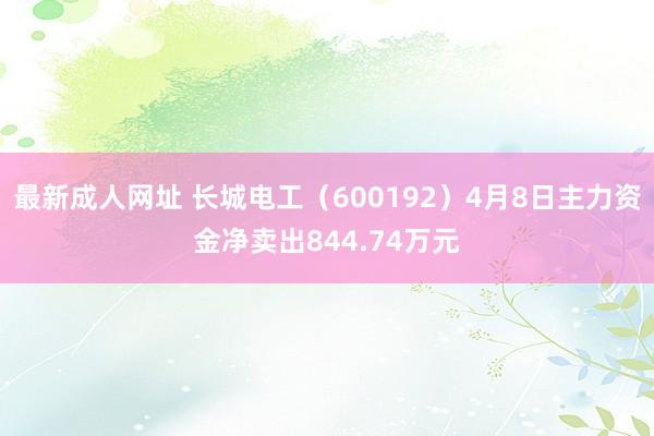 最新成人网址 长城电工（600192）4月8日主力资金净卖出844.74万元