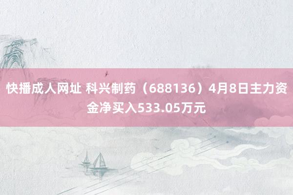 快播成人网址 科兴制药（688136）4月8日主力资金净买入533.05万元