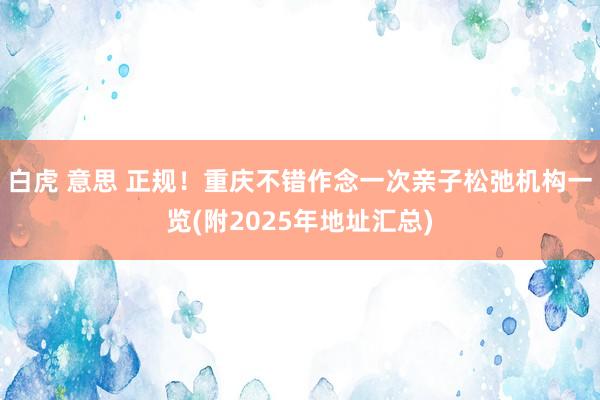 白虎 意思 正规！重庆不错作念一次亲子松弛机构一览(附2025年地址汇总)