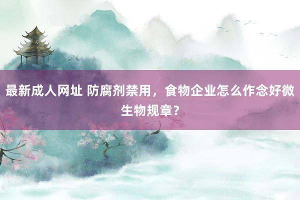 最新成人网址 防腐剂禁用，食物企业怎么作念好微生物规章？