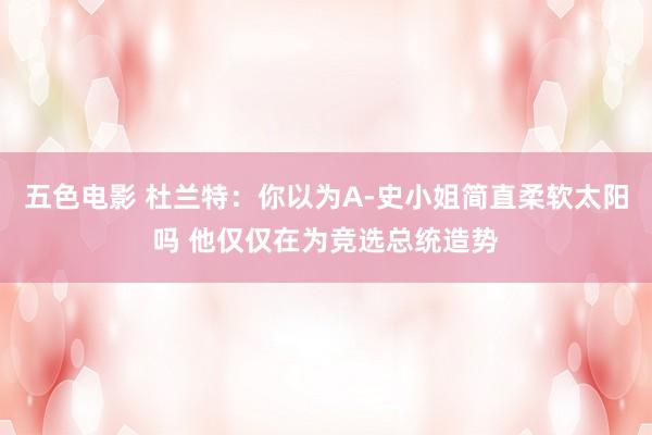 五色电影 杜兰特：你以为A-史小姐简直柔软太阳吗 他仅仅在为竞选总统造势