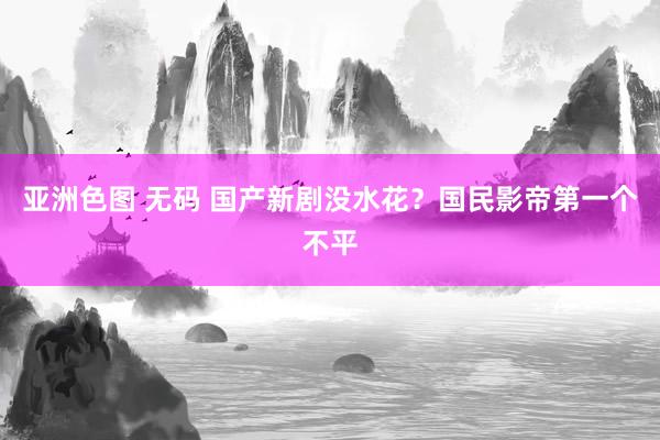 亚洲色图 无码 国产新剧没水花？国民影帝第一个不平