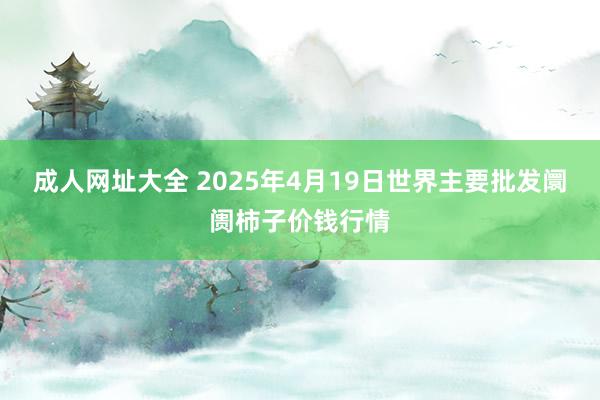 成人网址大全 2025年4月19日世界主要批发阛阓柿子价钱行情
