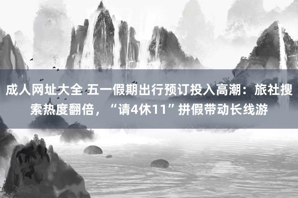 成人网址大全 五一假期出行预订投入高潮：旅社搜索热度翻倍，“请4休11”拼假带动长线游