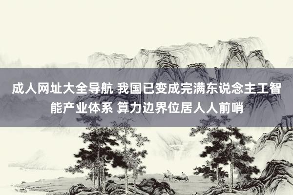 成人网址大全导航 我国已变成完满东说念主工智能产业体系 算力边界位居人人前哨