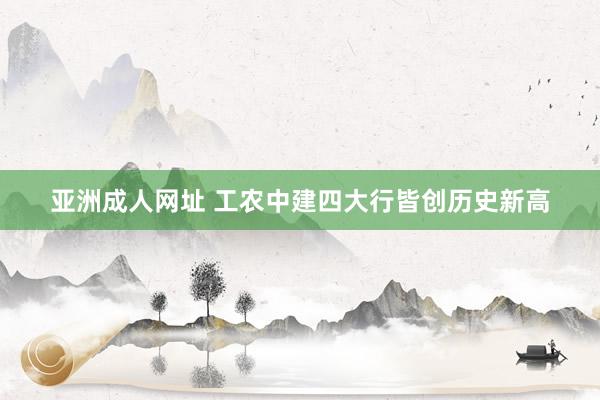 亚洲成人网址 工农中建四大行皆创历史新高