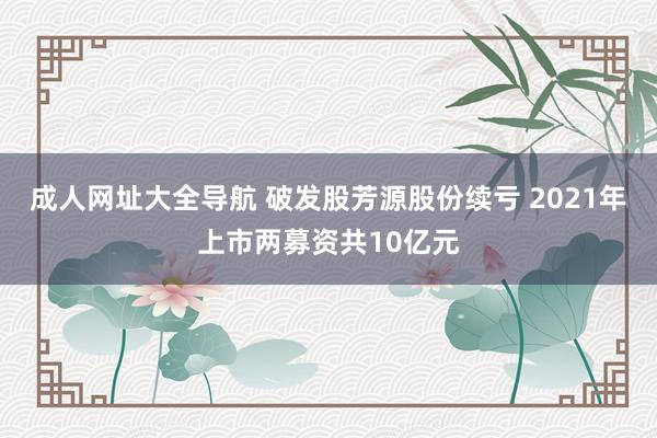 成人网址大全导航 破发股芳源股份续亏 2021年上市两募资共10亿元