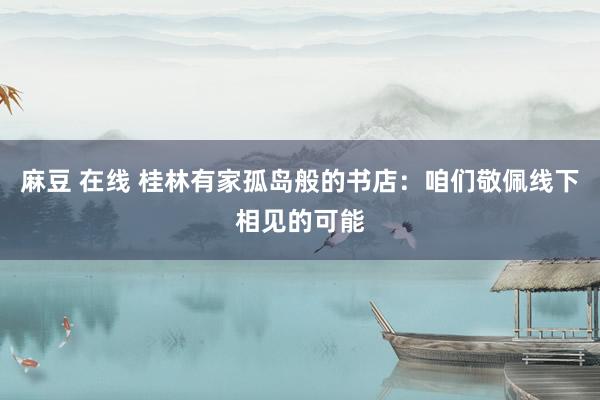 麻豆 在线 桂林有家孤岛般的书店：咱们敬佩线下相见的可能