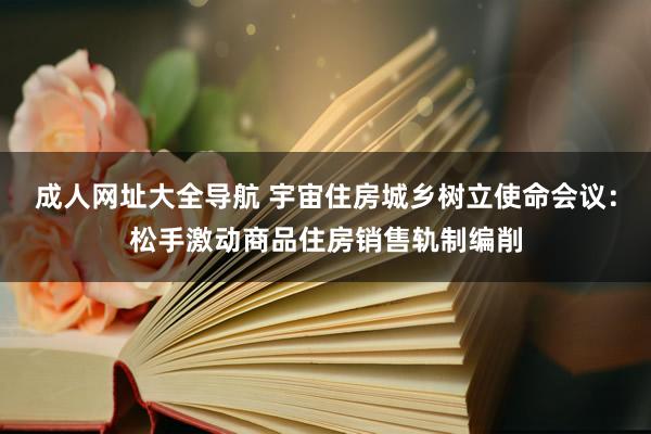 成人网址大全导航 宇宙住房城乡树立使命会议：松手激动商品住房销售轨制编削