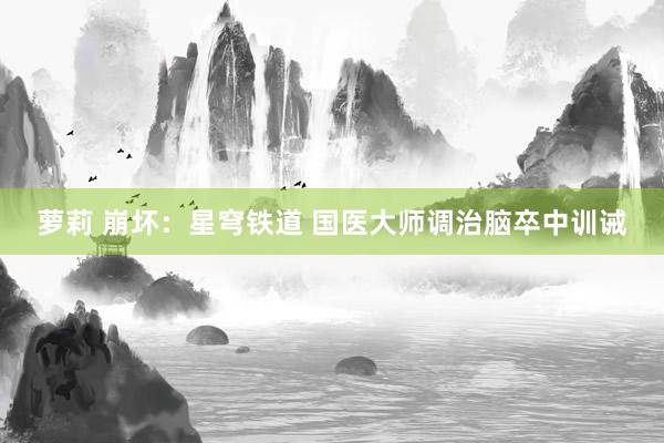 萝莉 崩坏：星穹铁道 国医大师调治脑卒中训诫