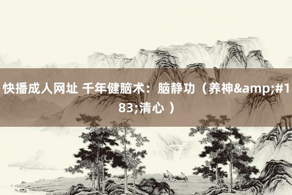 快播成人网址 千年健脑术：脑静功（养神&#183;清心 ）