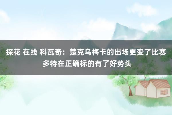 探花 在线 科瓦奇：楚克乌梅卡的出场更变了比赛 多特在正确标的有了好势头