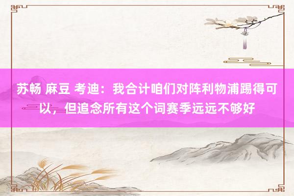 苏畅 麻豆 考迪：我合计咱们对阵利物浦踢得可以，但追念所有这个词赛季远远不够好