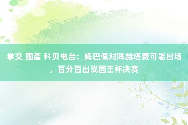 拳交 國產 科贝电台：姆巴佩对阵赫塔费可能出场，百分百出战国王杯决赛