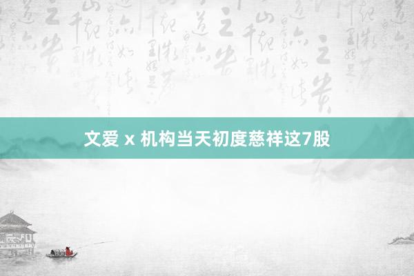 文爱 x 机构当天初度慈祥这7股
