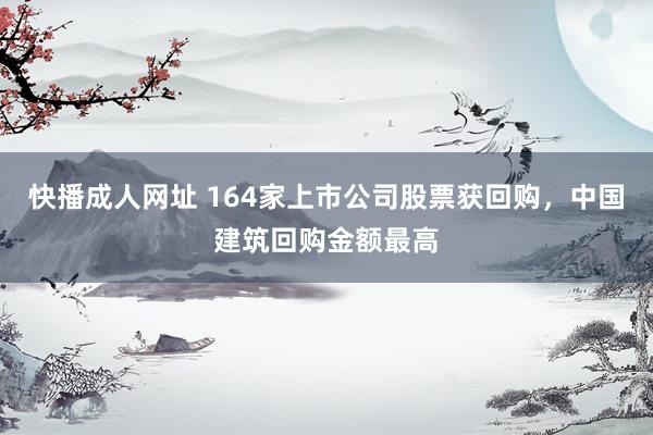 快播成人网址 164家上市公司股票获回购，中国建筑回购金额最高